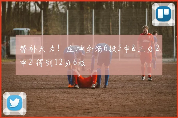 替补火力！庄神全场6投5中&三分2中2 得到12分6板